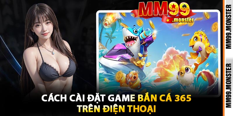 Cách Cài Đặt Game Bắn Cá 365 Trên Điện Thoại
